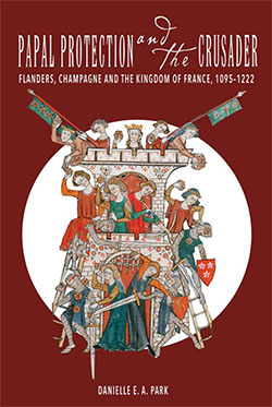 Papal Protection and the Crusader, Flanders, Champagne, and the Kingdom of France, 1095-1222 (Boydell and Brewer 2018)