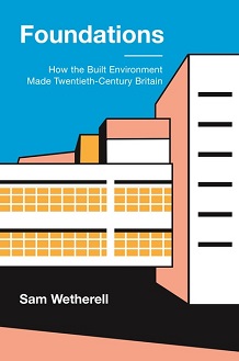 Foundations: How the Built Environment Made Twentieth-Century Britain by Sam Wetherell