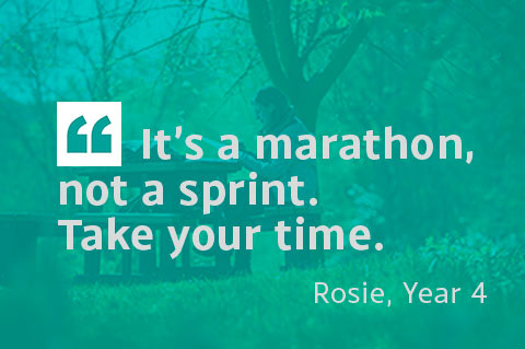 It's a marathon not a sprint. Take your time. - Rosie, Year 4