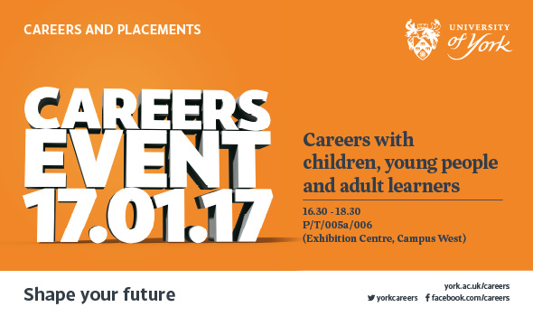 Careers and placements - careers event 17.01.17, Careers with children, young people and adult learners. 16.30-18.30 P/T/005a/006 (Exhibition Centre, Campus West). Shape your future york.ac.uk/careers